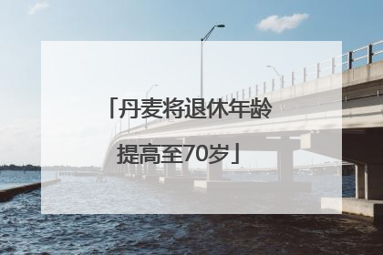 丹麦将退休年龄提高至70岁