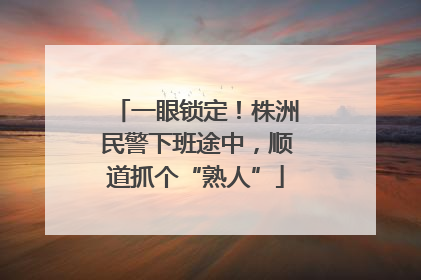 一眼锁定！株洲民警下班途中，顺道抓个“熟人”