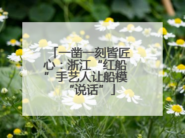 一凿一刻皆匠心：浙江“红船”手艺人让船模“说话”