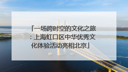 一场跨时空的文化之旅：上海虹口区中华优秀文化体验活动亮相北京