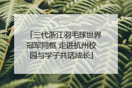 三代浙江羽毛球世界冠军同框 走进杭州校园与学子共话成长