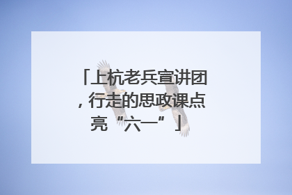 上杭老兵宣讲团，行走的思政课点亮“六一”