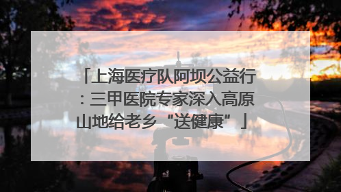 上海医疗队阿坝公益行：三甲医院专家深入高原山地给老乡“送健康”