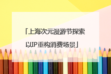 上海次元漫游节探索以IP重构消费场景