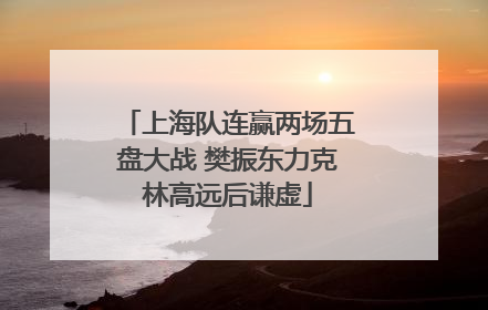 上海队连赢两场五盘大战 樊振东力克林高远后谦虚
