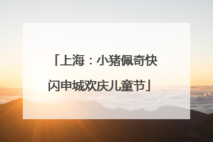 上海：小猪佩奇快闪申城欢庆儿童节