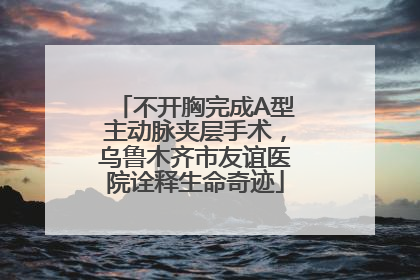 不开胸完成A型主动脉夹层手术，乌鲁木齐市友谊医院诠释生命奇迹