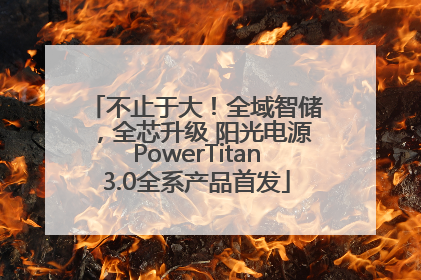 不止于大！全域智储，全芯升级 阳光电源PowerTitan3.0全系产品首发