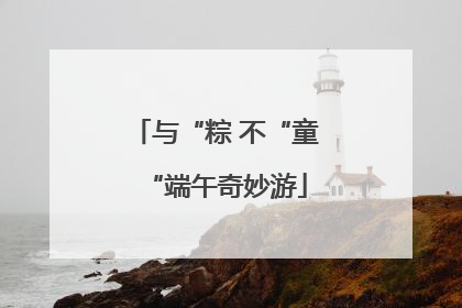与“粽 不“童“端午奇妙游