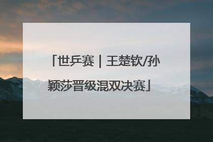 世乒赛｜王楚钦/孙颖莎晋级混双决赛