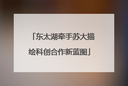 东太湖牵手苏大描绘科创合作新蓝图