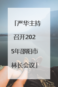 严华主持召开2025年邵阳市林长会议