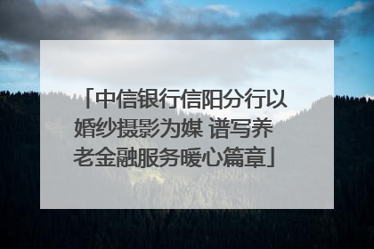 中信银行信阳分行以婚纱摄影为媒 谱写养老金融服务暖心篇章