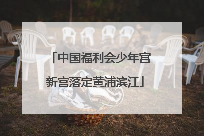 中国福利会少年宫新宫落定黄浦滨江