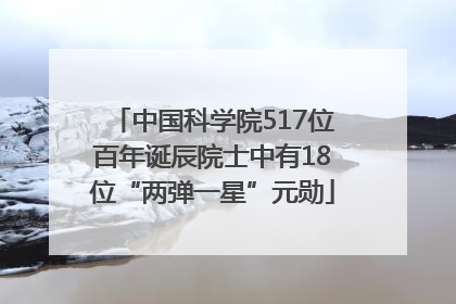 中国科学院517位百年诞辰院士中有18位“两弹一星”元勋