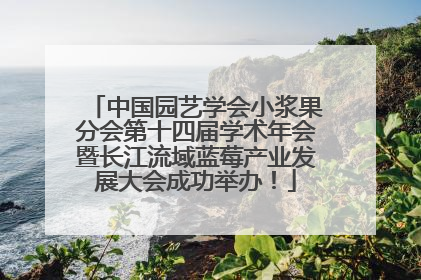 中国园艺学会小浆果分会第十四届学术年会暨长江流域蓝莓产业发展大会成功举办！