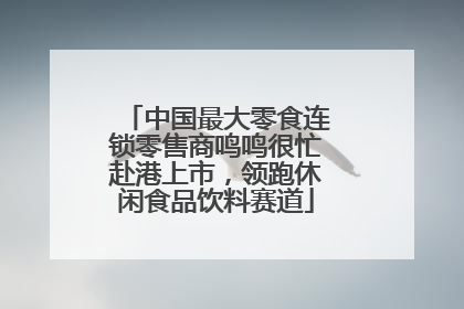 中国最大零食连锁零售商鸣鸣很忙赴港上市，领跑休闲食品饮料赛道