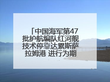 中国海军第47批护航编队红河舰技术停靠达累斯萨拉姆港 进行为期5天的补给休整