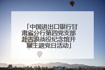 中国进出口银行甘肃省分行第四党支部赴古浪战役纪念馆开展主题党日活动