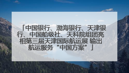 中国银行、渤海银行、天津银行、中国船级社、天科院组团亮相第三届天津国际航运展 输出航运服务“中国方案”