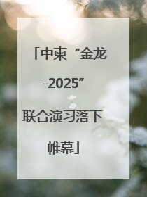 中柬“金龙-2025”联合演习落下帷幕