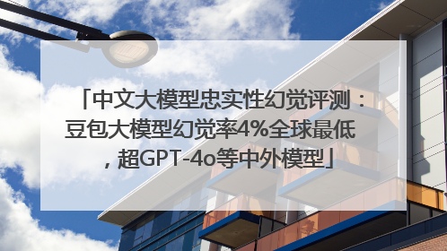 中文大模型忠实性幻觉评测：豆包大模型幻觉率4%全球最低，超GPT-4o等中外模型