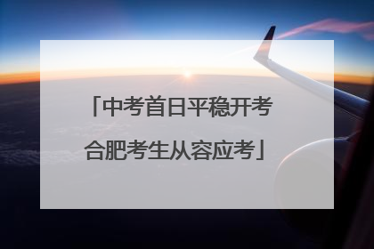 中考首日平稳开考 合肥考生从容应考