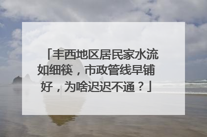 丰西地区居民家水流如细筷，市政管线早铺好，为啥迟迟不通？