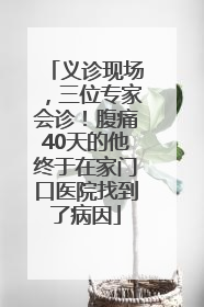 义诊现场，三位专家会诊！腹痛40天的他终于在家门口医院找到了病因