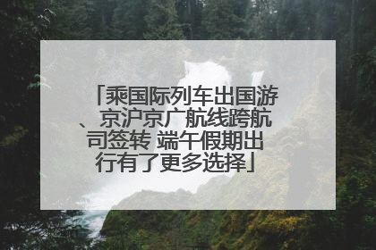 乘国际列车出国游、京沪京广航线跨航司签转 端午假期出行有了更多选择