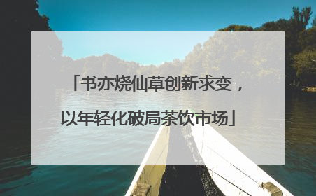 书亦烧仙草创新求变，以年轻化破局茶饮市场