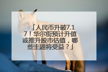 人民币升破7.17！华尔街预计升值或推升股市估值，哪些主题将受益？