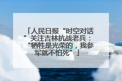 人民日报“时空对话”关注吉林抗战老兵：“牺牲是光荣的，我参军就不怕死”