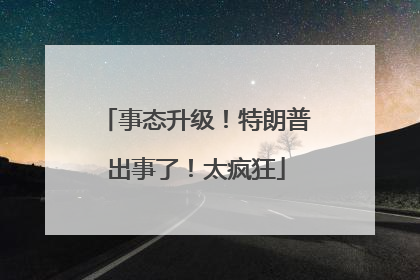 事态升级！特朗普出事了！太疯狂