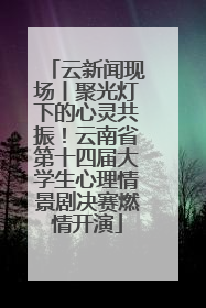 云新闻现场丨聚光灯下的心灵共振！云南省第十四届大学生心理情景剧决赛燃情开演