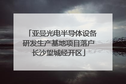 亚曼光电半导体设备研发生产基地项目落户长沙望城经开区