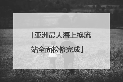 亚洲最大海上换流站全面检修完成