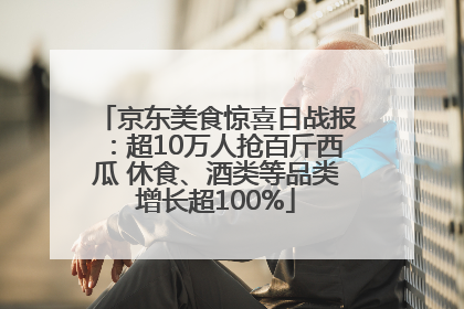 京东美食惊喜日战报：超10万人抢百斤西瓜 休食、酒类等品类增长超100%