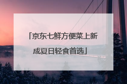 京东七鲜方便菜上新 成夏日轻食首选