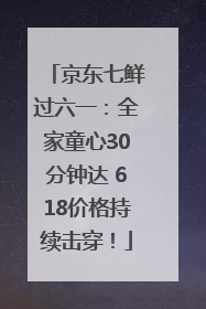 京东七鲜过六一：全家童心30分钟达 618价格持续击穿！