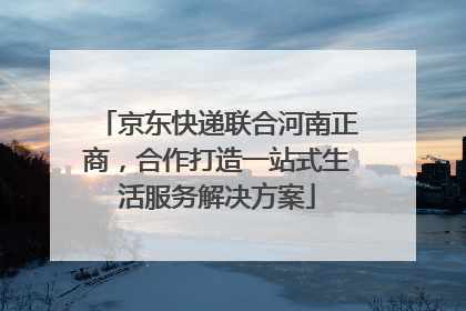 京东快递联合河南正商，合作打造一站式生活服务解决方案