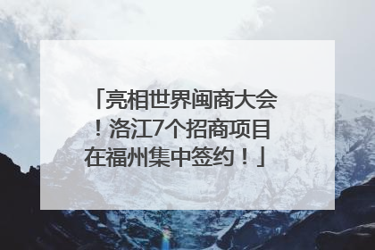 亮相世界闽商大会！洛江7个招商项目在福州集中签约！