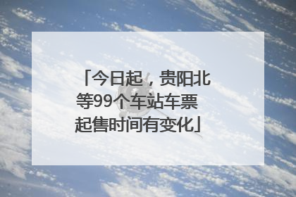 今日起，贵阳北等99个车站车票起售时间有变化