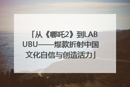 从《哪吒2》到LABUBU——爆款折射中国文化自信与创造活力