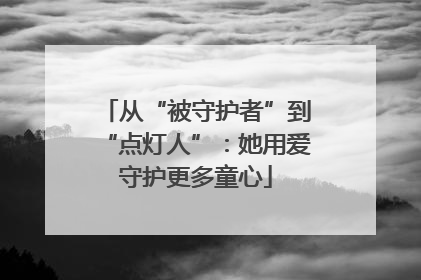 从“被守护者”到“点灯人”：她用爱守护更多童心