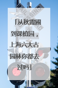 从秋霞圃到课植园，上海六大古园林你都去过吗
