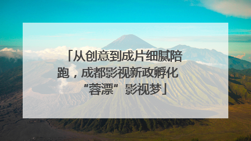 从创意到成片细腻陪跑，成都影视新政孵化“蓉漂”影视梦