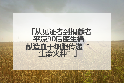 从见证者到捐献者 平凉90后医生捐献造血干细胞传递“生命火种”