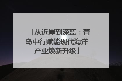 从近岸到深蓝：青岛中行赋能现代海洋产业焕新升级