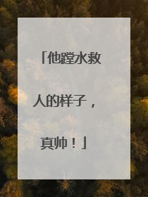 他蹚水救人的样子，真帅！